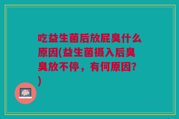 吃益生菌后放屁臭什么原因(益生菌摄入后臭臭放不停,有何原因?)
