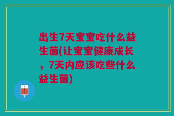 出生7天宝宝吃什么益生菌(让宝宝健康成长,7天内应该吃些什么益生菌)