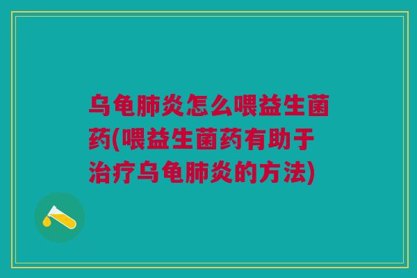 乌龟肺炎怎么喂益生菌药(喂益生菌药有助于治疗乌龟肺炎的方法)