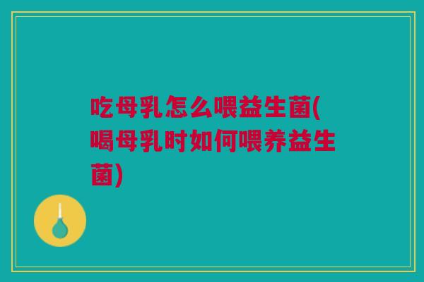 吃母乳怎么喂益生菌(喝母乳时如何喂养益生菌) 吃母乳怎么喂益生菌(喝母乳时如何喂养益生菌)