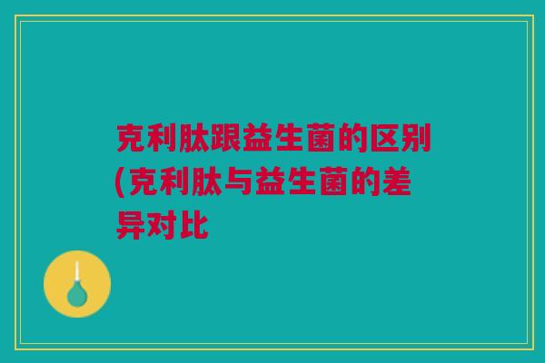 克利肽跟益生菌的区别(克利肽与益生菌的差异对比