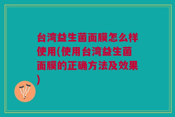台湾益生菌面膜怎么样使用(使用台湾益生菌面膜的正确方法及效果)