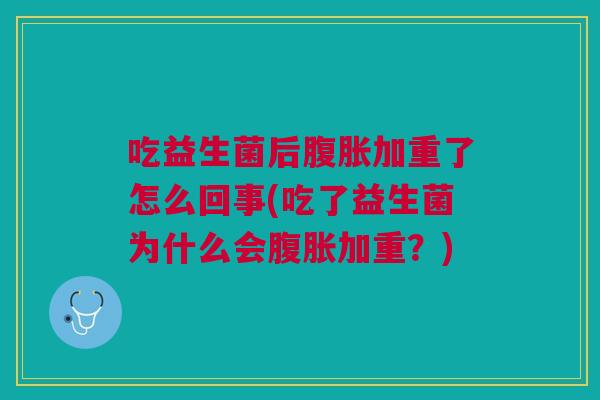 吃益生菌后腹胀加重了怎么回事(吃了益生菌为什么会腹胀加重?)