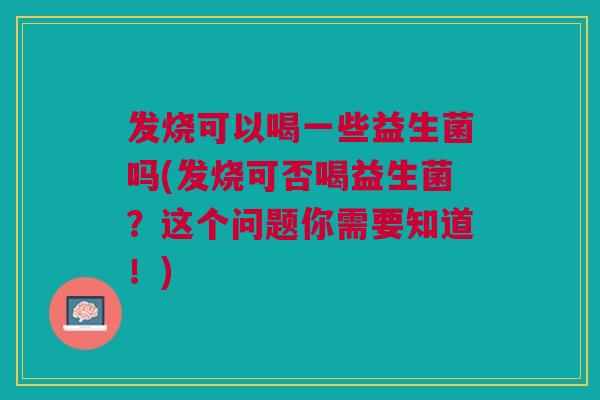 发烧可以喝一些益生菌吗(发烧可否喝益生菌?这个问题你需要知道!)