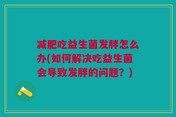 减肥吃益生菌发胖怎么办(如何解决吃益生菌会导致发胖的问题?)