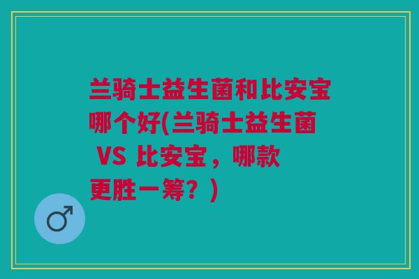 兰骑士益生菌和比安宝哪个好(兰骑士益生菌 VS 比安宝,哪款更胜一筹?) 兰骑士益生菌和比安宝哪个好(兰骑士益生菌 VS 比安宝,哪款更胜一筹?)