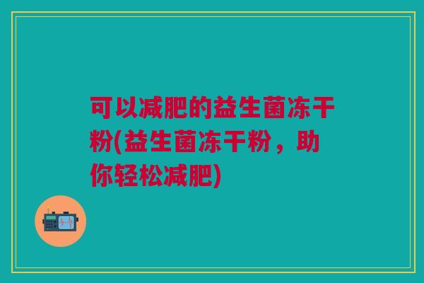 可以减肥的益生菌冻干粉(益生菌冻干粉,助你轻松减肥)