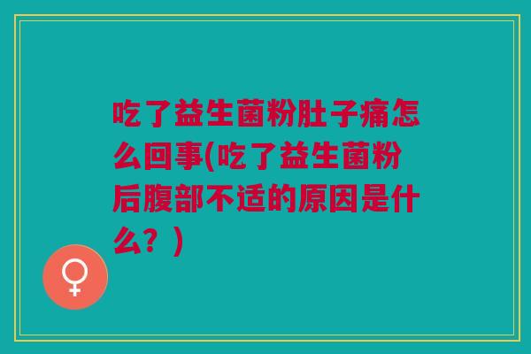 吃了益生菌粉肚子痛怎么回事(吃了益生菌粉后腹部不适的原因是什么?) 吃了益生菌粉肚子痛怎么回事(吃了益生菌粉后腹部不适的原因是什么?)