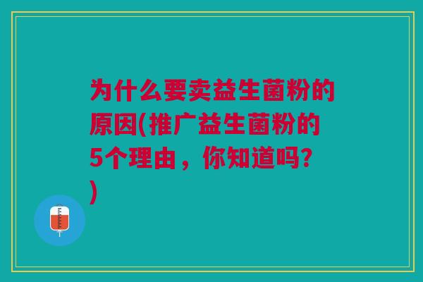 为什么要卖益生菌粉的原因(推广益生菌粉的5个理由,你知道吗?) 为什么要卖益生菌粉的原因(推广益生菌粉的5个理由,你知道吗?)