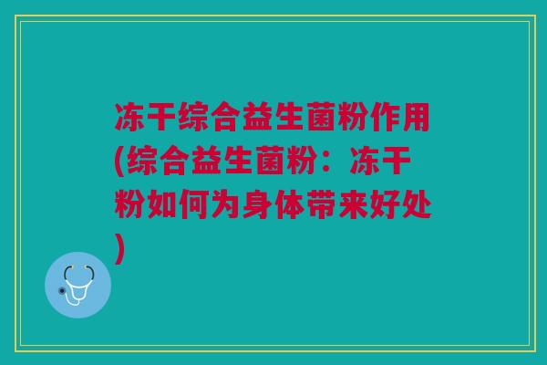 冻干综合益生菌粉作用(综合益生菌粉:冻干粉如何为身体带来好处)