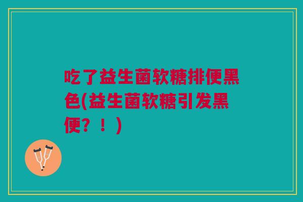 吃了益生菌软糖排便黑色(益生菌软糖引发黑便？！)