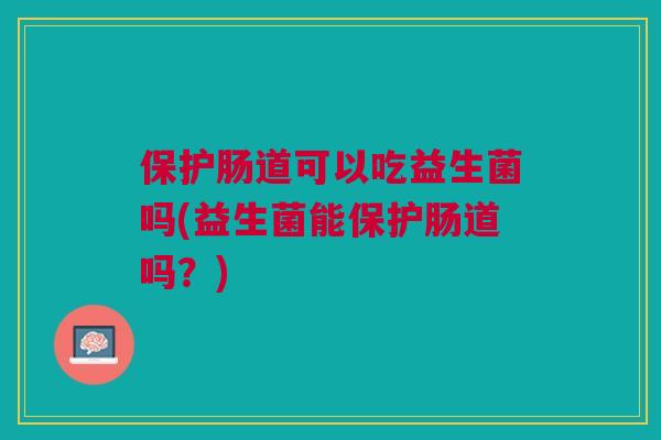 保护肠道可以吃益生菌吗(益生菌能保护肠道吗?)