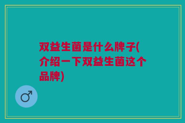 双益生菌是什么牌子(介绍一下双益生菌这个品牌)