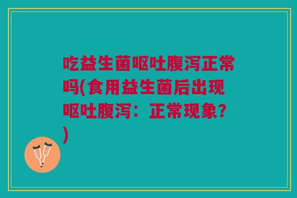吃益生菌呕吐腹泻正常吗(食用益生菌后出现呕吐腹泻:正常现象?)
