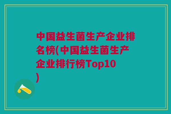 中国益生菌生产企业排名榜(中国益生菌生产企业排行榜Top10)