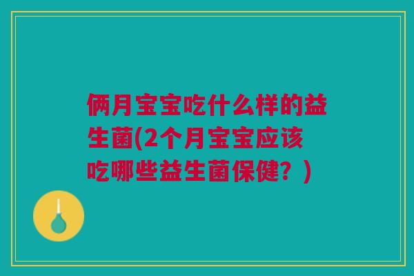 俩月宝宝吃什么样的益生菌(2个月宝宝应该吃哪些益生菌保健?)