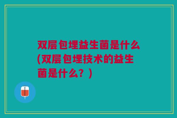 双层包埋益生菌是什么(双层包埋技术的益生菌是什么?) 双层包埋益生菌是什么(双层包埋技术的益生菌是什么?)