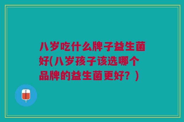 八岁吃什么牌子益生菌好(八岁孩子该选哪个品牌的益生菌更好?)