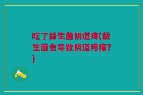 吃了益生菌阴道疼(益生菌会导致阴道疼痛？)