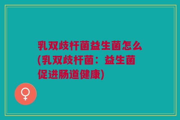 乳双歧杆菌益生菌怎么(乳双歧杆菌:益生菌促进肠道健康)
