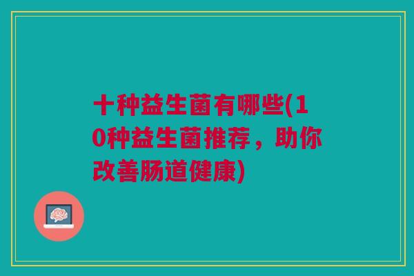十种益生菌有哪些(10种益生菌推荐,助你改善肠道健康)