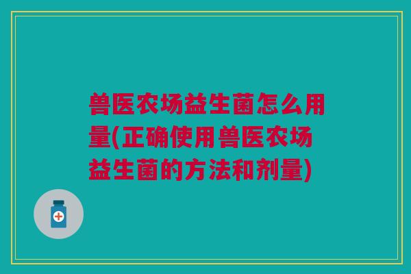 兽医农场益生菌怎么用量(正确使用兽医农场益生菌的方法和剂量)