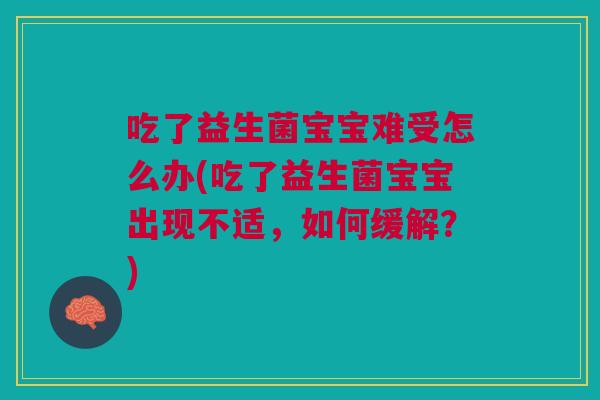 吃了益生菌宝宝难受怎么办(吃了益生菌宝宝出现不适,如何缓解?)