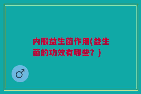 内服益生菌作用(益生菌的功效有哪些?)