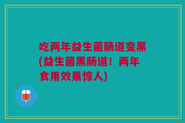 吃两年益生菌肠道变黑(益生菌黑肠道!两年食用效果惊人)