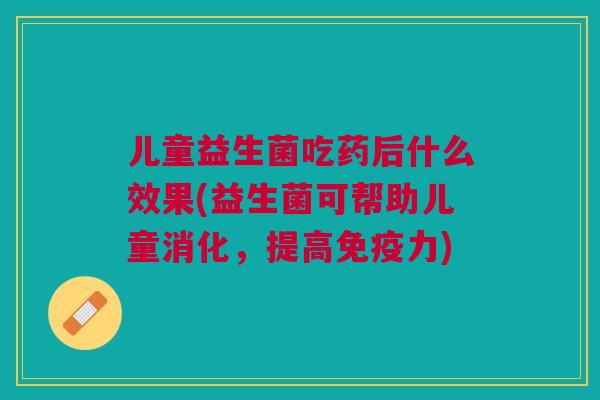 儿童益生菌吃药后什么效果(益生菌可帮助儿童消化,提高力) 儿童益生菌吃药后什么效果(益生菌可帮助儿童消化,提高力)