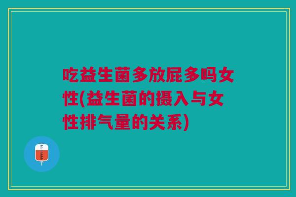 吃益生菌多放屁多吗女性(益生菌的摄入与女性排气量的关系)
