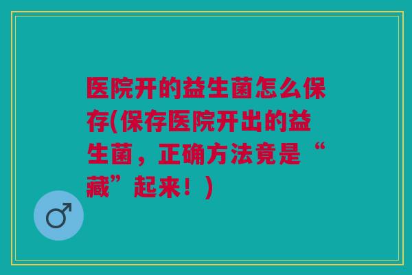 医院开的益生菌怎么保存(保存医院开出的益生菌,正确方法竟是“藏”起来!)