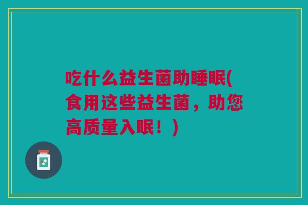 吃什么益生菌助睡眠(食用这些益生菌,助您高质量入眠!)