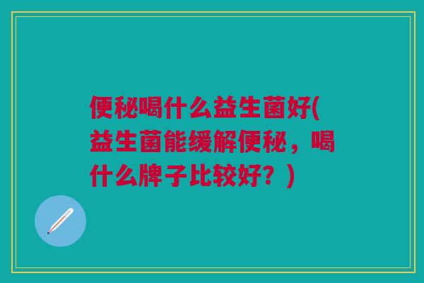 便秘喝什么益生菌好(益生菌能缓解便秘,喝什么牌子比较好?)