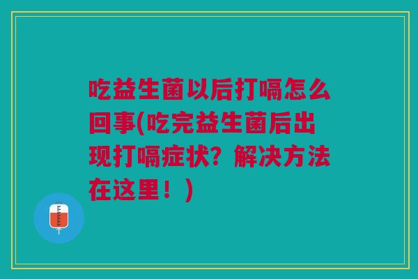 吃益生菌以后打嗝怎么回事(吃完益生菌后出现打嗝症状?解决方法在这里!)