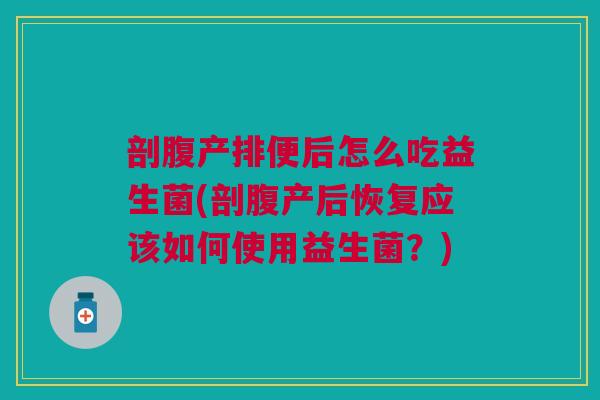剖腹产排便后怎么吃益生菌(剖腹产后恢复应该如何使用益生菌?) 剖腹产排便后怎么吃益生菌(剖腹产后恢复应该如何使用益生菌?)