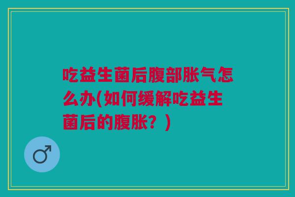 吃益生菌后腹部怎么办(如何缓解吃益生菌后的?) 吃益生菌后腹部怎么办(如何缓解吃益生菌后的?)