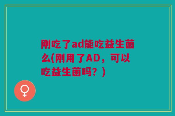 刚吃了ad能吃益生菌么(刚用了AD,可以吃益生菌吗?) 刚吃了ad能吃益生菌么(刚用了AD,可以吃益生菌吗?)