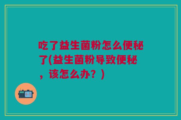 吃了益生菌粉怎么了(益生菌粉导致,该怎么办?) 吃了益生菌粉怎么了(益生菌粉导致,该怎么办?)