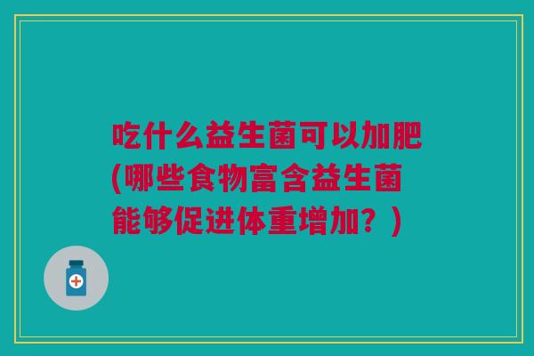 吃什么益生菌可以加肥(哪些食物富含益生菌能够促进体重增加?)