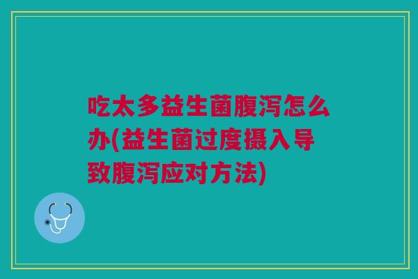 吃太多益生菌腹泻怎么办(益生菌过度摄入导致腹泻应对方法)