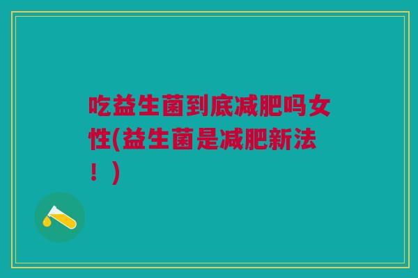 吃益生菌到底吗女性(益生菌是新法!) 吃益生菌到底吗女性(益生菌是新法!)