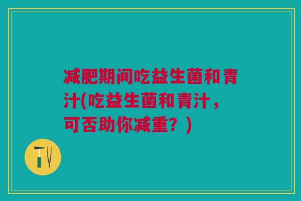 减肥期间吃益生菌和青汁(吃益生菌和青汁,可否助你减重?)
