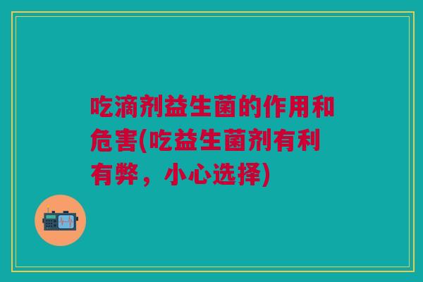 吃滴剂益生菌的作用和危害(吃益生菌剂有利有弊,小心选择) 吃滴剂益生菌的作用和危害(吃益生菌剂有利有弊,小心选择)