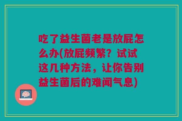 吃了益生菌老是放屁怎么办(放屁频繁?试试这几种方法,让你告别益生菌后的难闻气息)