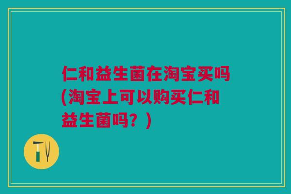 仁和益生菌在淘宝买吗(淘宝上可以购买仁和益生菌吗？)