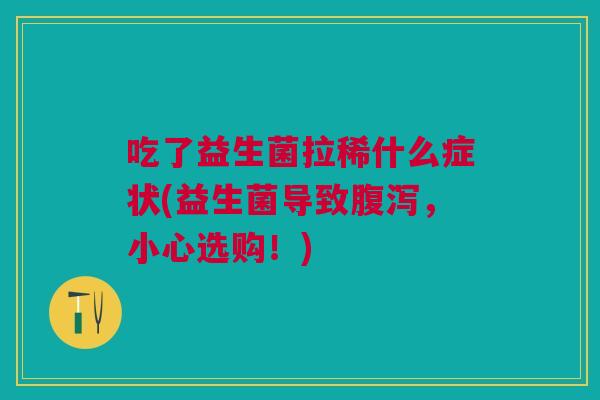 吃了益生菌拉稀什么症状(益生菌导致,小心选购!) 吃了益生菌拉稀什么症状(益生菌导致,小心选购!)