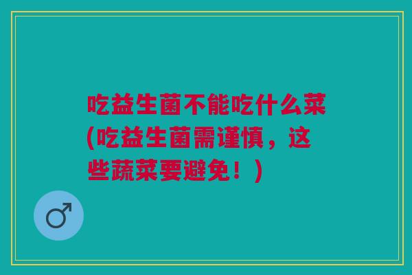 吃益生菌不能吃什么菜(吃益生菌需谨慎,这些蔬菜要避免!) 吃益生菌不能吃什么菜(吃益生菌需谨慎,这些蔬菜要避免!)