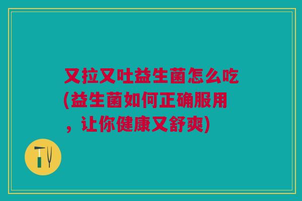 又拉又吐益生菌怎么吃(益生菌如何正确服用,让你健康又舒爽)