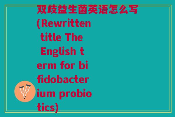 双歧益生菌英语怎么写(Rewritten title The English term for bifidobacterium probiotics)